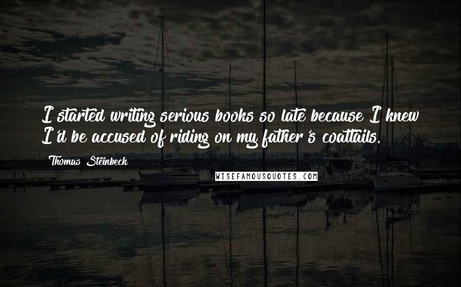 Thomas Steinbeck Quotes: I started writing serious books so late because I knew I'd be accused of riding on my father's coattails.