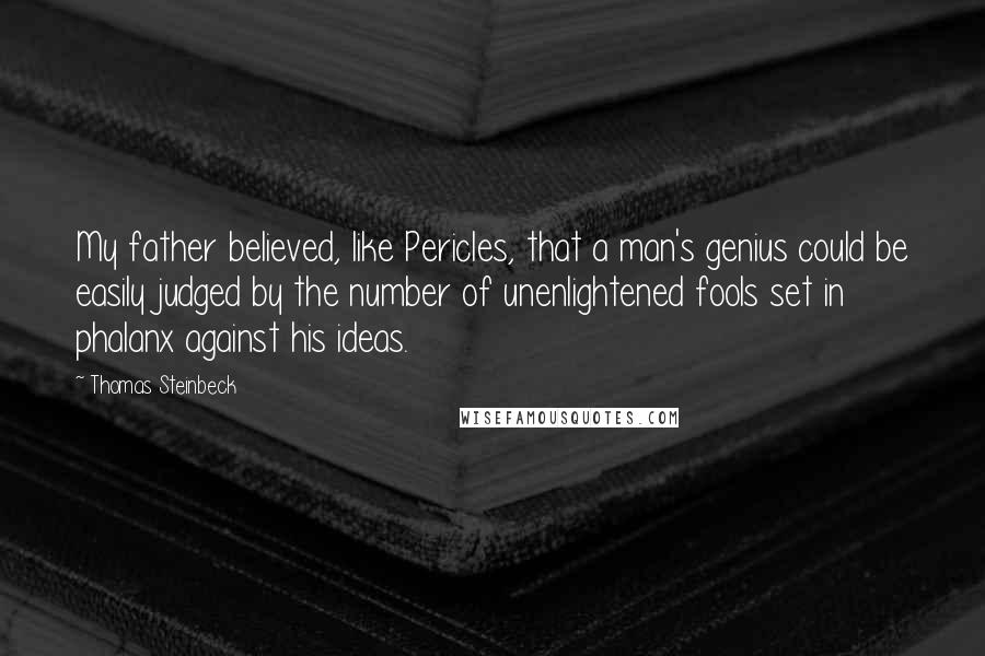 Thomas Steinbeck Quotes: My father believed, like Pericles, that a man's genius could be easily judged by the number of unenlightened fools set in phalanx against his ideas.