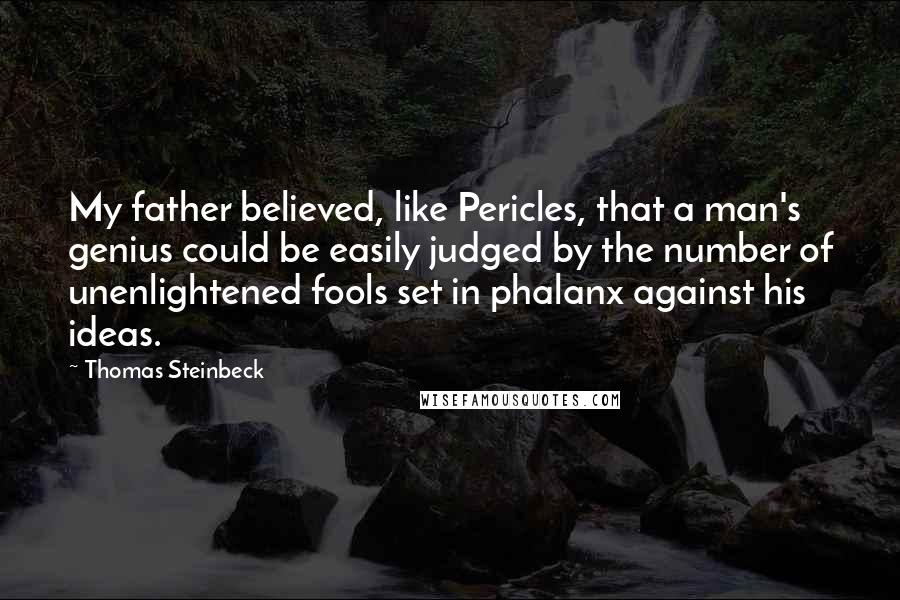 Thomas Steinbeck Quotes: My father believed, like Pericles, that a man's genius could be easily judged by the number of unenlightened fools set in phalanx against his ideas.