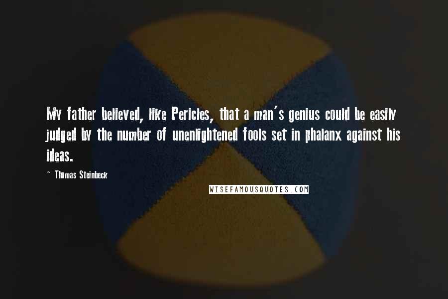 Thomas Steinbeck Quotes: My father believed, like Pericles, that a man's genius could be easily judged by the number of unenlightened fools set in phalanx against his ideas.