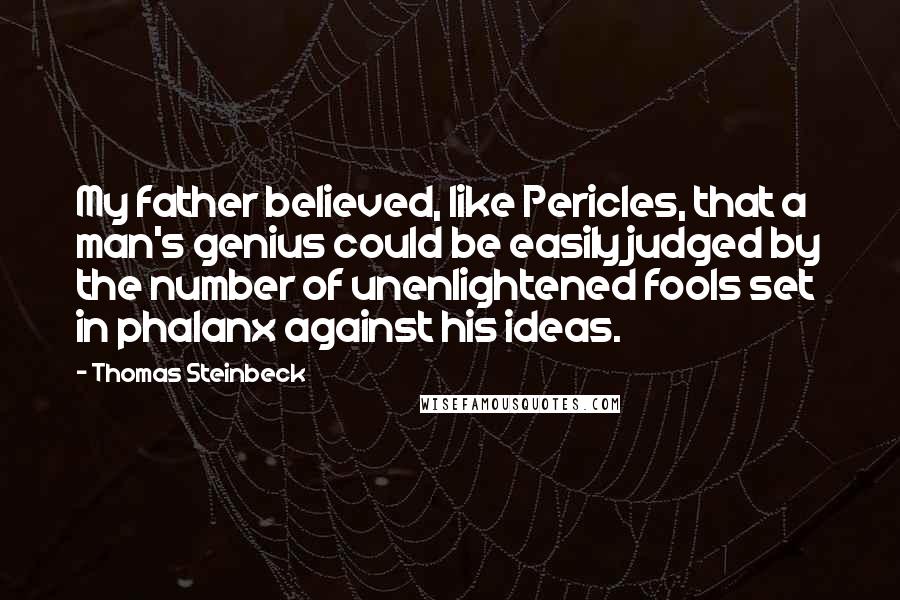 Thomas Steinbeck Quotes: My father believed, like Pericles, that a man's genius could be easily judged by the number of unenlightened fools set in phalanx against his ideas.