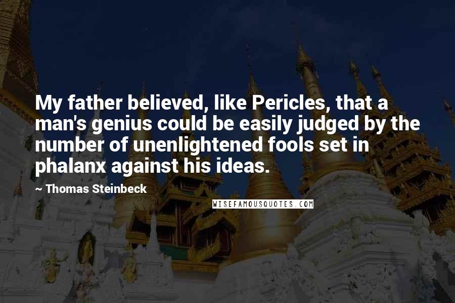 Thomas Steinbeck Quotes: My father believed, like Pericles, that a man's genius could be easily judged by the number of unenlightened fools set in phalanx against his ideas.