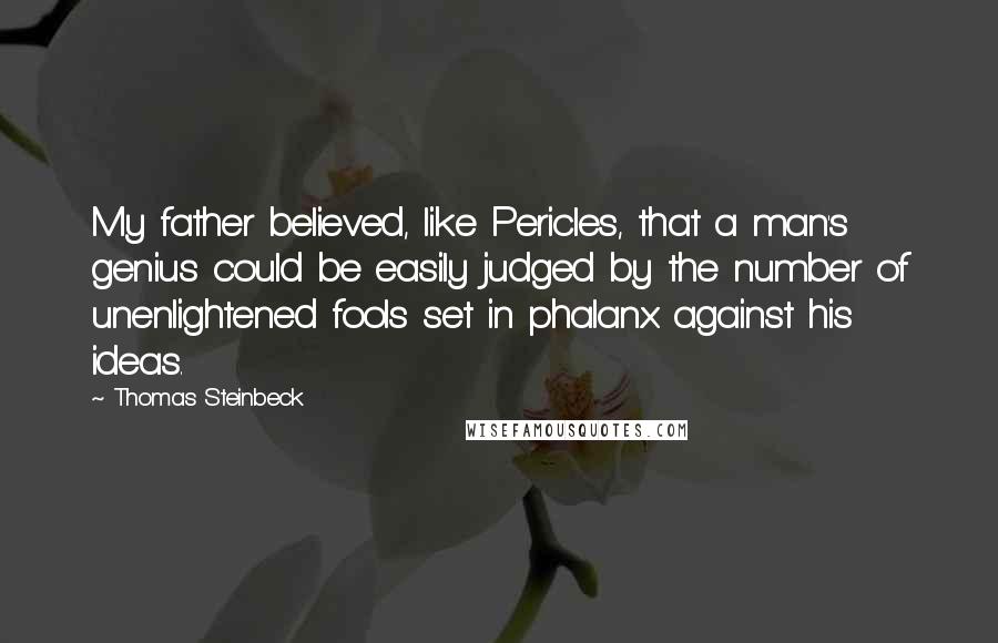 Thomas Steinbeck Quotes: My father believed, like Pericles, that a man's genius could be easily judged by the number of unenlightened fools set in phalanx against his ideas.