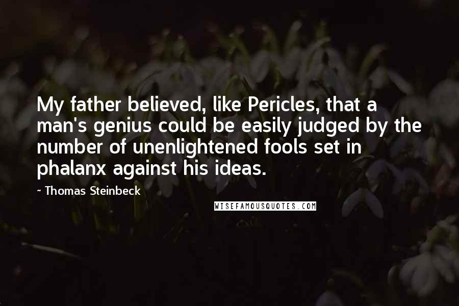 Thomas Steinbeck Quotes: My father believed, like Pericles, that a man's genius could be easily judged by the number of unenlightened fools set in phalanx against his ideas.