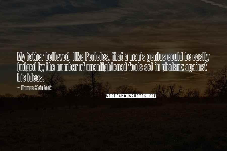 Thomas Steinbeck Quotes: My father believed, like Pericles, that a man's genius could be easily judged by the number of unenlightened fools set in phalanx against his ideas.