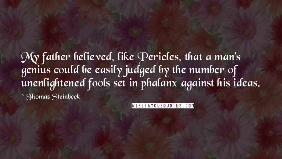Thomas Steinbeck Quotes: My father believed, like Pericles, that a man's genius could be easily judged by the number of unenlightened fools set in phalanx against his ideas.