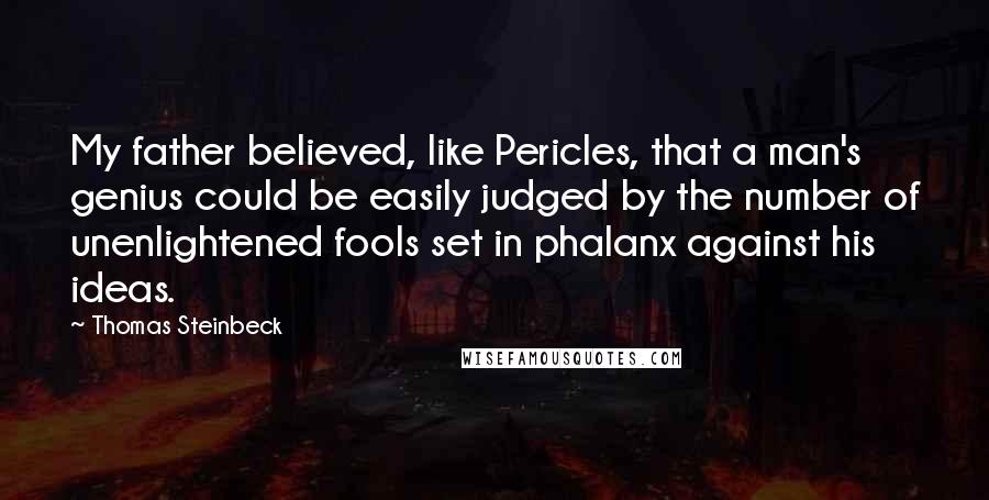 Thomas Steinbeck Quotes: My father believed, like Pericles, that a man's genius could be easily judged by the number of unenlightened fools set in phalanx against his ideas.