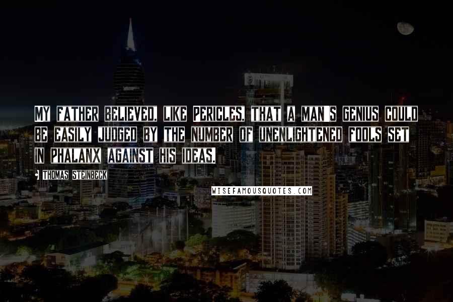 Thomas Steinbeck Quotes: My father believed, like Pericles, that a man's genius could be easily judged by the number of unenlightened fools set in phalanx against his ideas.