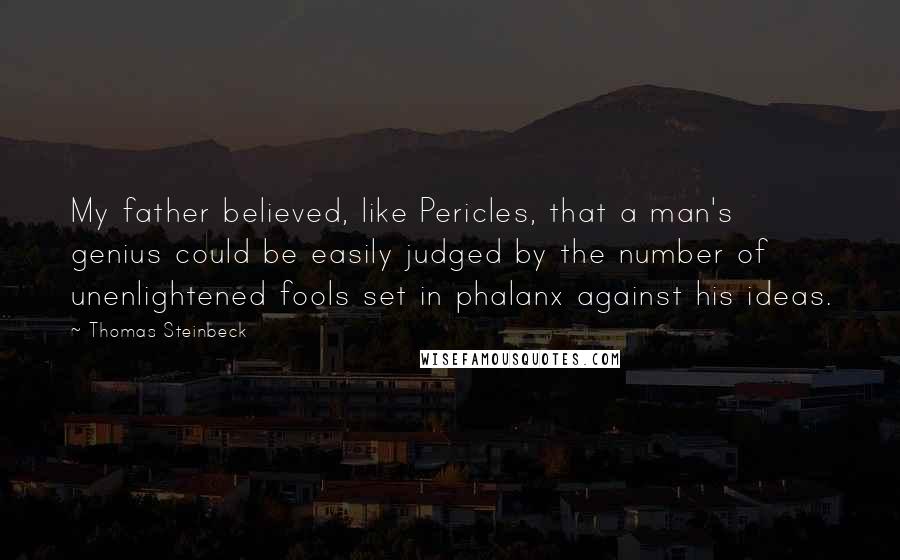 Thomas Steinbeck Quotes: My father believed, like Pericles, that a man's genius could be easily judged by the number of unenlightened fools set in phalanx against his ideas.