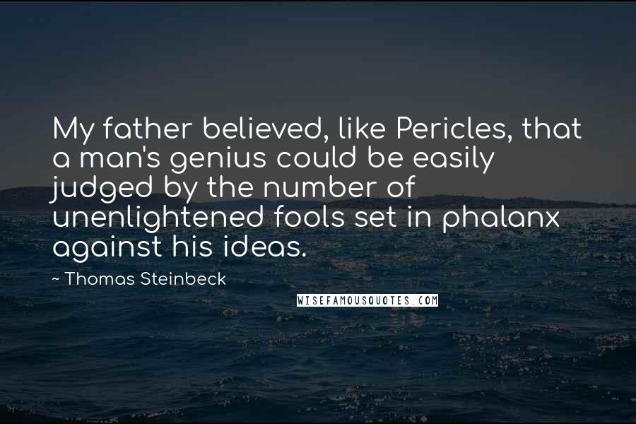 Thomas Steinbeck Quotes: My father believed, like Pericles, that a man's genius could be easily judged by the number of unenlightened fools set in phalanx against his ideas.