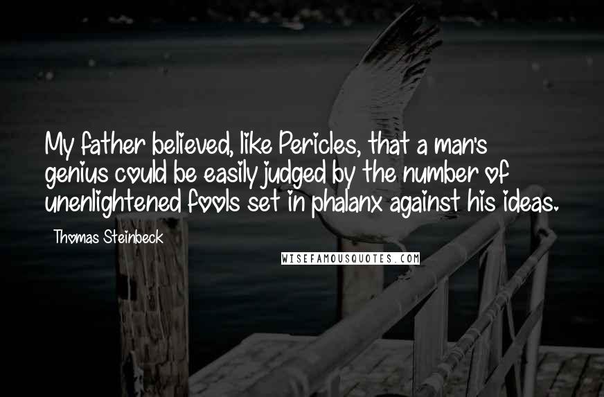 Thomas Steinbeck Quotes: My father believed, like Pericles, that a man's genius could be easily judged by the number of unenlightened fools set in phalanx against his ideas.