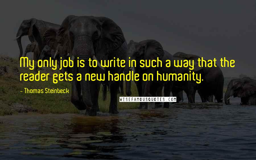 Thomas Steinbeck Quotes: My only job is to write in such a way that the reader gets a new handle on humanity.