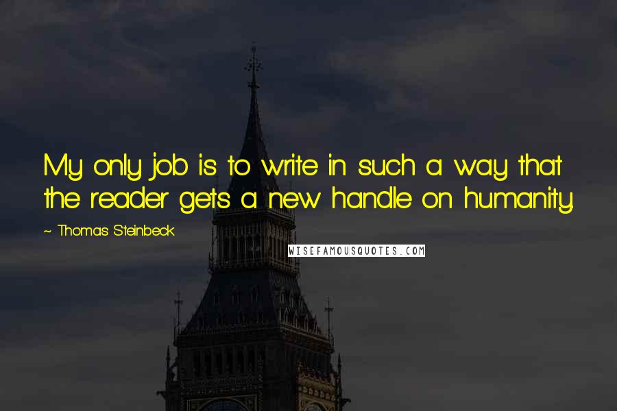 Thomas Steinbeck Quotes: My only job is to write in such a way that the reader gets a new handle on humanity.