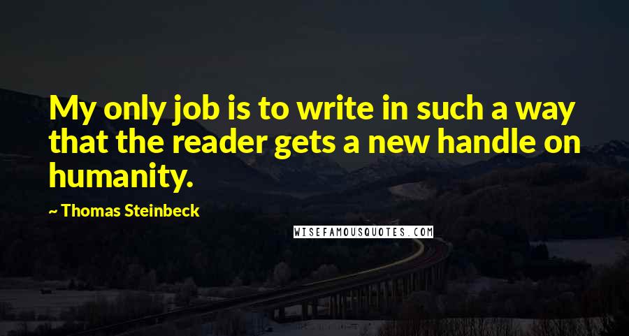 Thomas Steinbeck Quotes: My only job is to write in such a way that the reader gets a new handle on humanity.