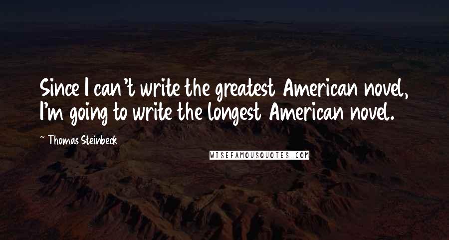 Thomas Steinbeck Quotes: Since I can't write the greatest American novel, I'm going to write the longest American novel.