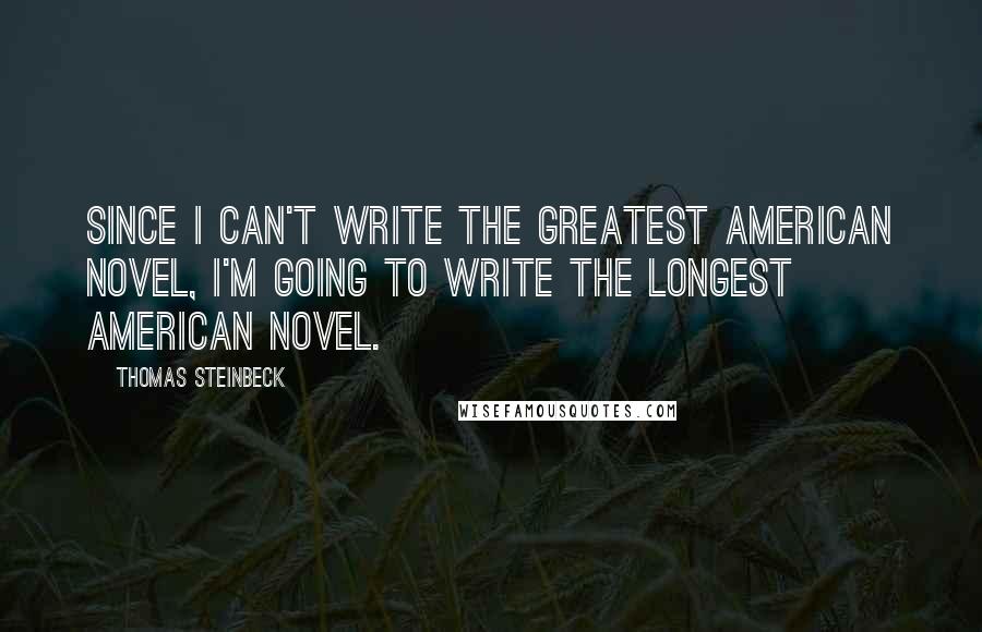 Thomas Steinbeck Quotes: Since I can't write the greatest American novel, I'm going to write the longest American novel.