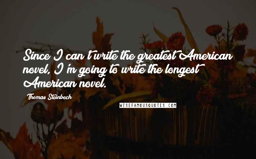 Thomas Steinbeck Quotes: Since I can't write the greatest American novel, I'm going to write the longest American novel.