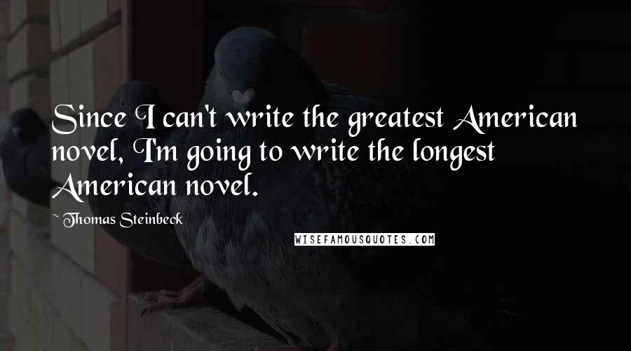 Thomas Steinbeck Quotes: Since I can't write the greatest American novel, I'm going to write the longest American novel.