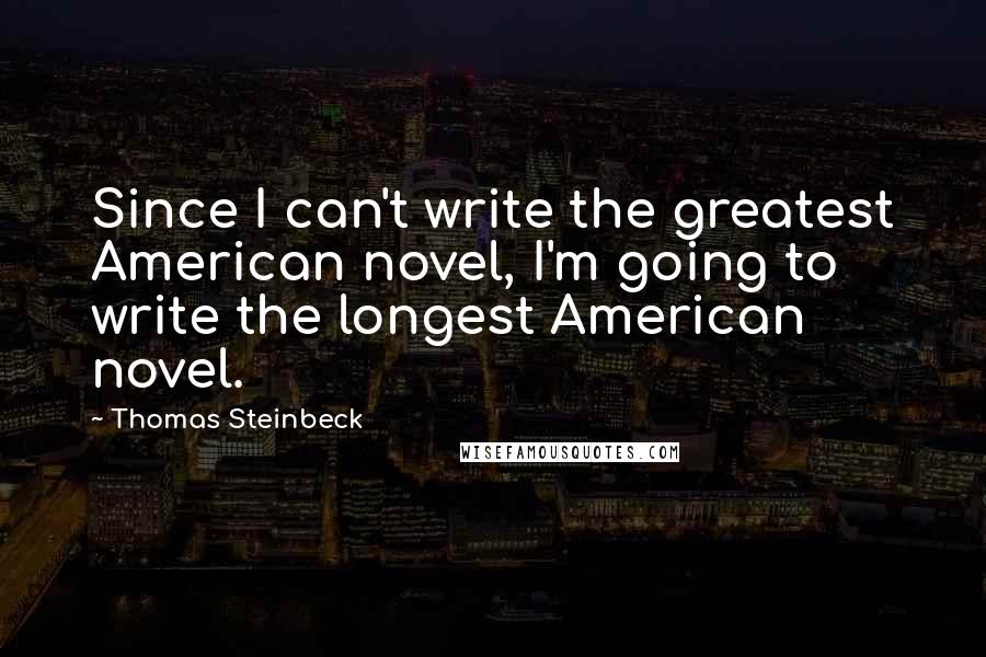 Thomas Steinbeck Quotes: Since I can't write the greatest American novel, I'm going to write the longest American novel.