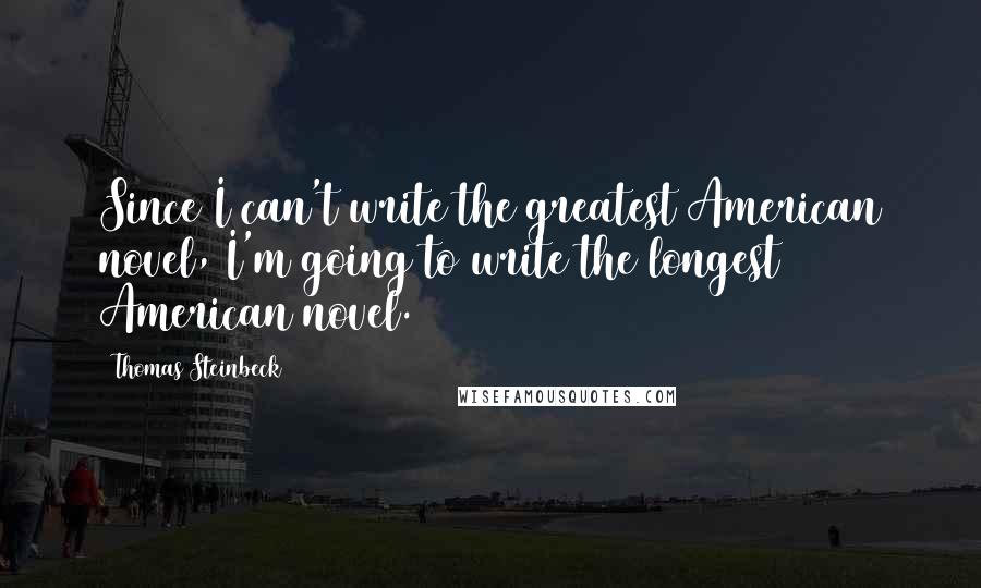 Thomas Steinbeck Quotes: Since I can't write the greatest American novel, I'm going to write the longest American novel.