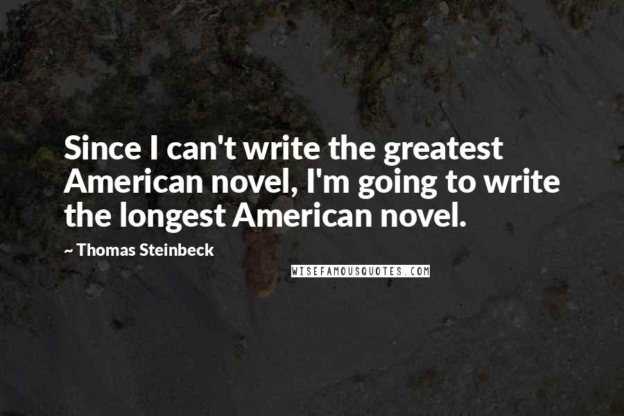 Thomas Steinbeck Quotes: Since I can't write the greatest American novel, I'm going to write the longest American novel.