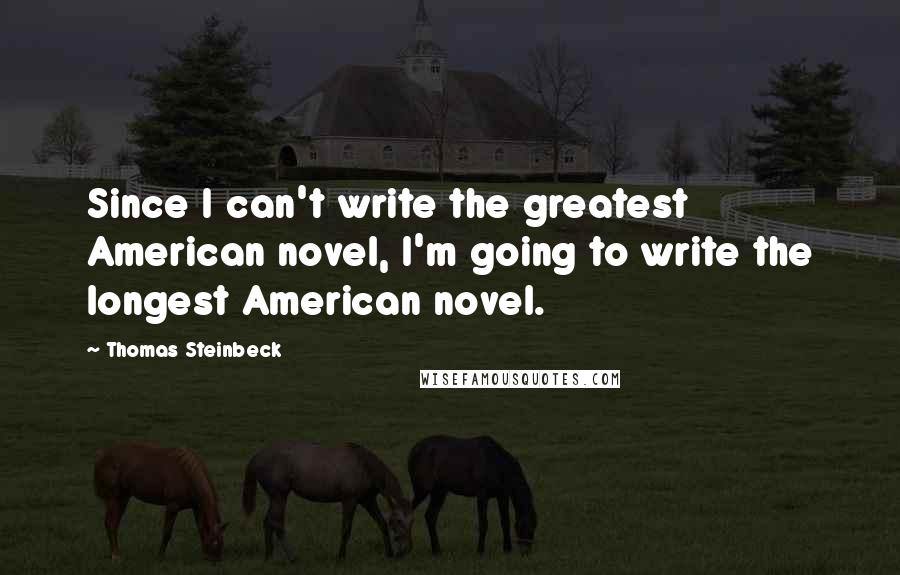 Thomas Steinbeck Quotes: Since I can't write the greatest American novel, I'm going to write the longest American novel.
