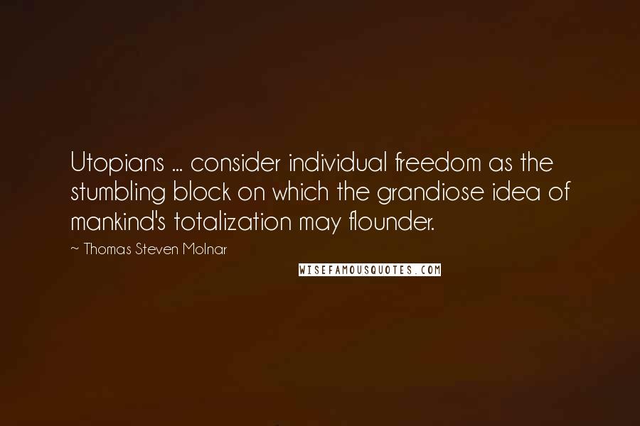 Thomas Steven Molnar Quotes: Utopians ... consider individual freedom as the stumbling block on which the grandiose idea of mankind's totalization may flounder.