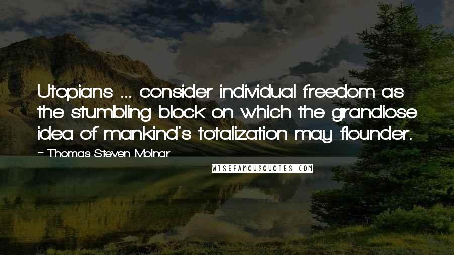 Thomas Steven Molnar Quotes: Utopians ... consider individual freedom as the stumbling block on which the grandiose idea of mankind's totalization may flounder.