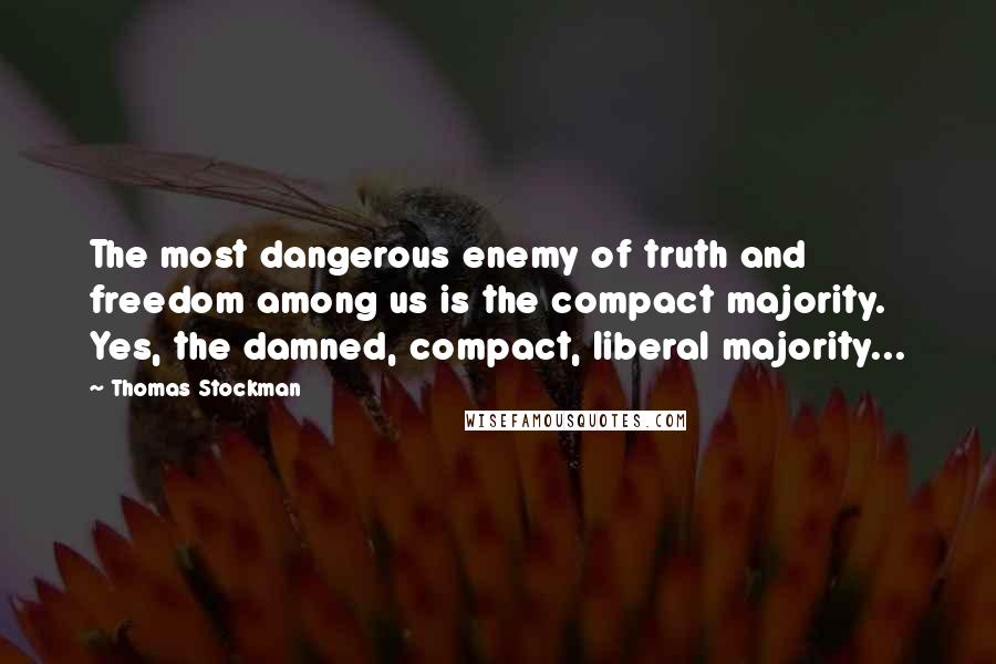 Thomas Stockman Quotes: The most dangerous enemy of truth and freedom among us is the compact majority. Yes, the damned, compact, liberal majority...