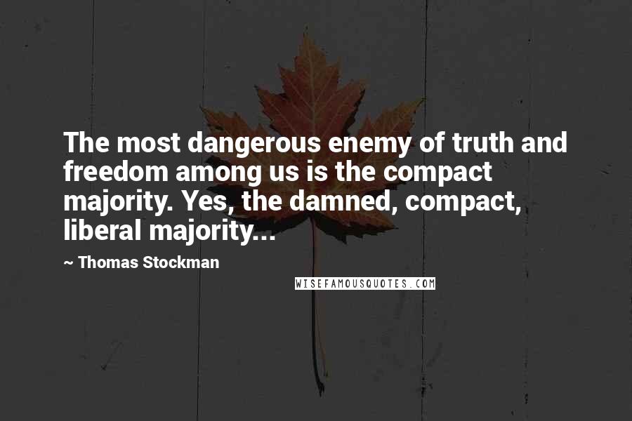 Thomas Stockman Quotes: The most dangerous enemy of truth and freedom among us is the compact majority. Yes, the damned, compact, liberal majority...