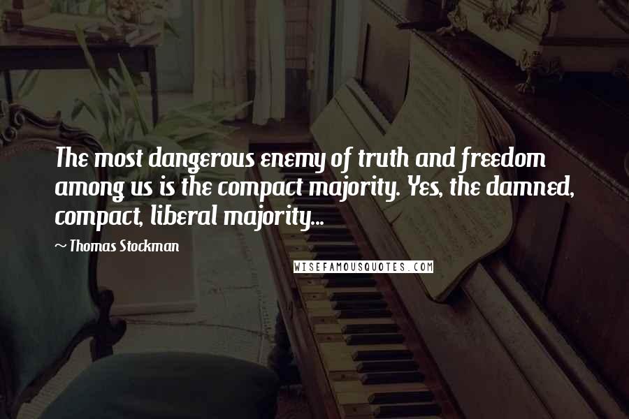 Thomas Stockman Quotes: The most dangerous enemy of truth and freedom among us is the compact majority. Yes, the damned, compact, liberal majority...