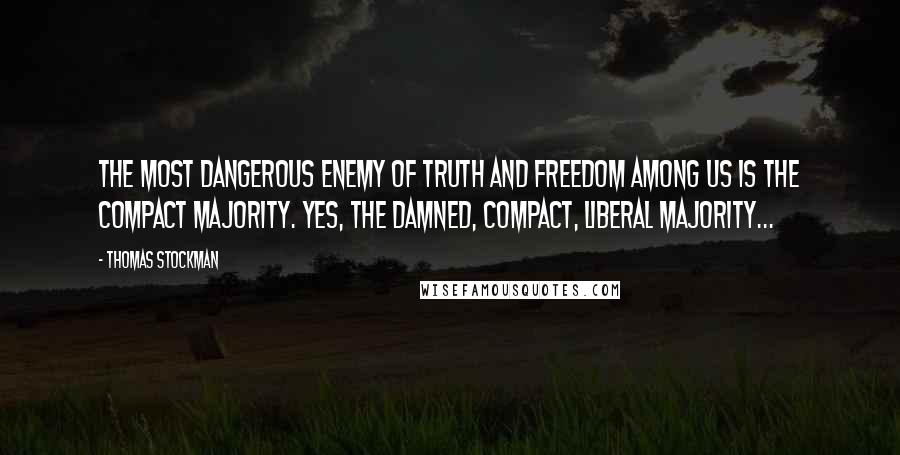 Thomas Stockman Quotes: The most dangerous enemy of truth and freedom among us is the compact majority. Yes, the damned, compact, liberal majority...