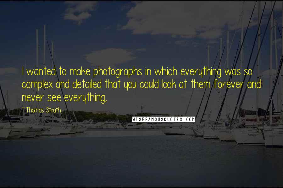 Thomas Struth Quotes: I wanted to make photographs in which everything was so complex and detailed that you could look at them forever and never see everything,