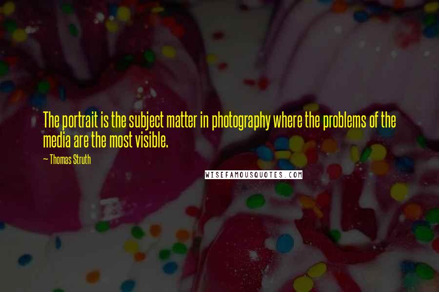 Thomas Struth Quotes: The portrait is the subject matter in photography where the problems of the media are the most visible.