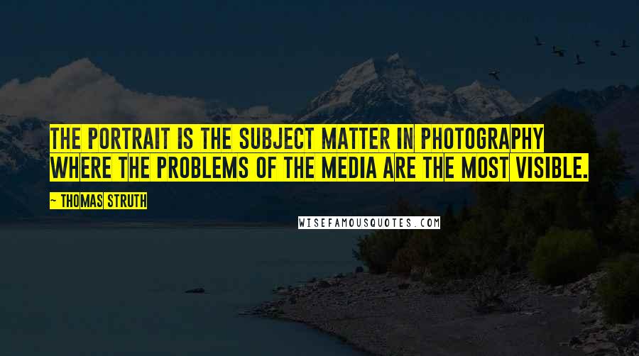 Thomas Struth Quotes: The portrait is the subject matter in photography where the problems of the media are the most visible.