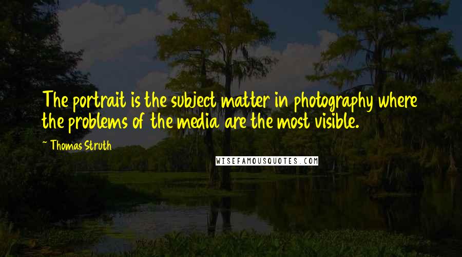 Thomas Struth Quotes: The portrait is the subject matter in photography where the problems of the media are the most visible.