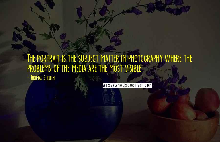 Thomas Struth Quotes: The portrait is the subject matter in photography where the problems of the media are the most visible.