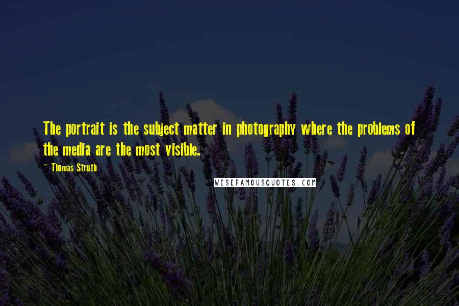 Thomas Struth Quotes: The portrait is the subject matter in photography where the problems of the media are the most visible.