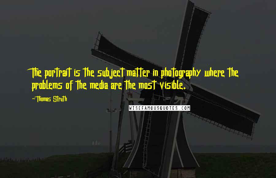 Thomas Struth Quotes: The portrait is the subject matter in photography where the problems of the media are the most visible.