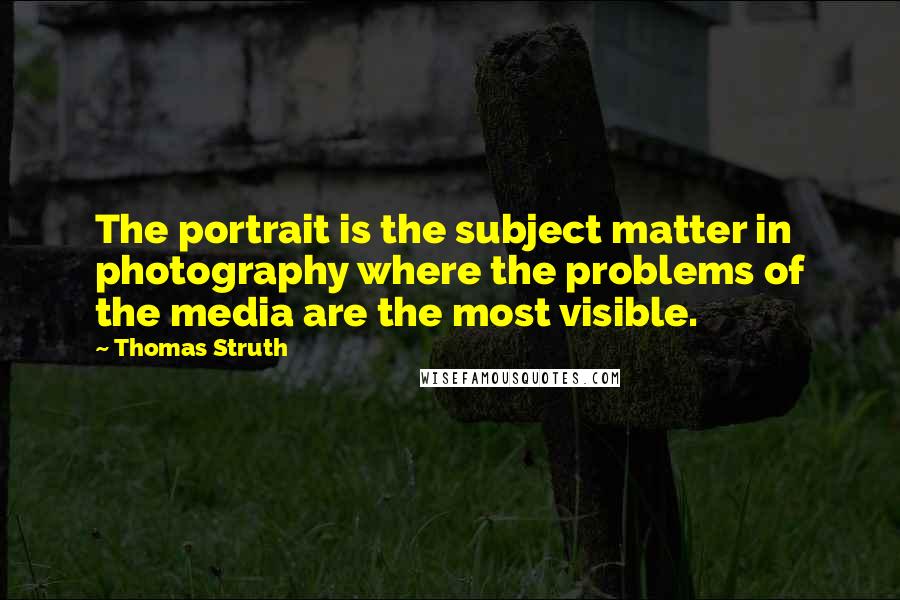 Thomas Struth Quotes: The portrait is the subject matter in photography where the problems of the media are the most visible.