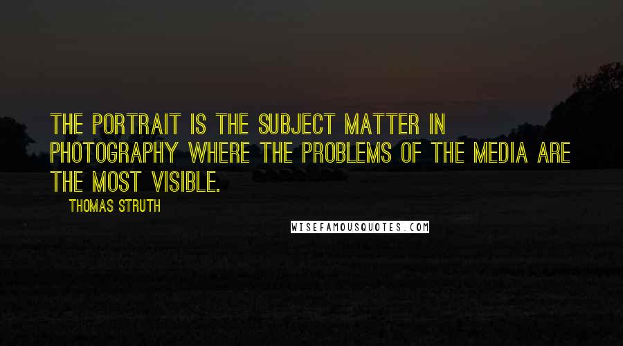 Thomas Struth Quotes: The portrait is the subject matter in photography where the problems of the media are the most visible.