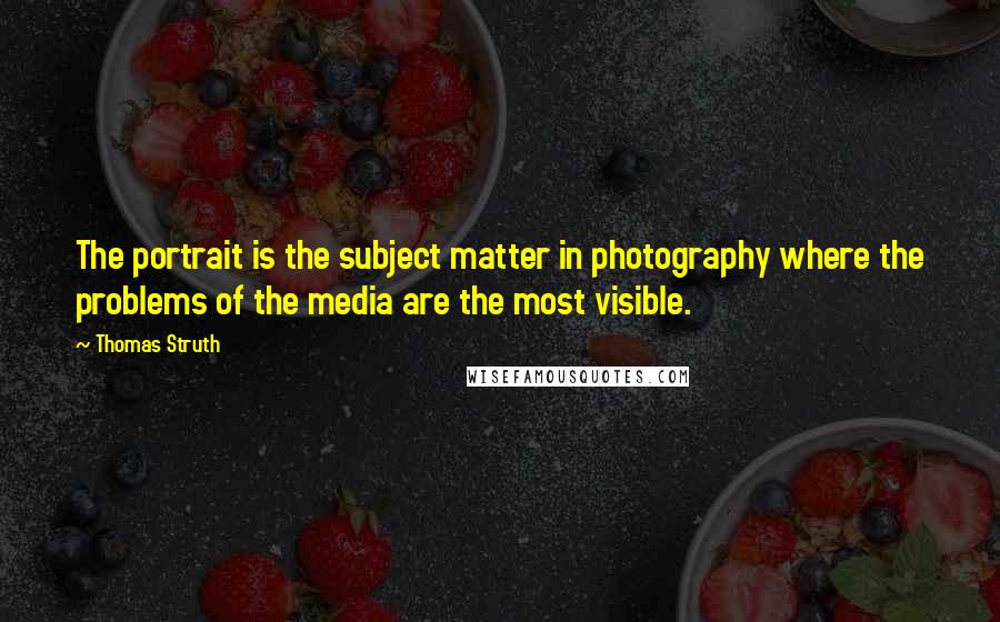Thomas Struth Quotes: The portrait is the subject matter in photography where the problems of the media are the most visible.