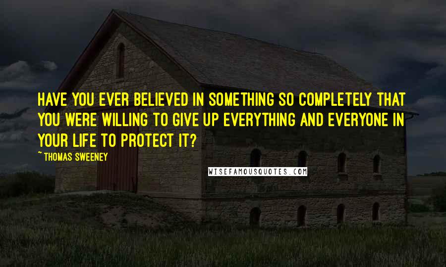 Thomas Sweeney Quotes: Have you ever believed in something so completely that you were willing to give up everything and everyone in your life to protect it?