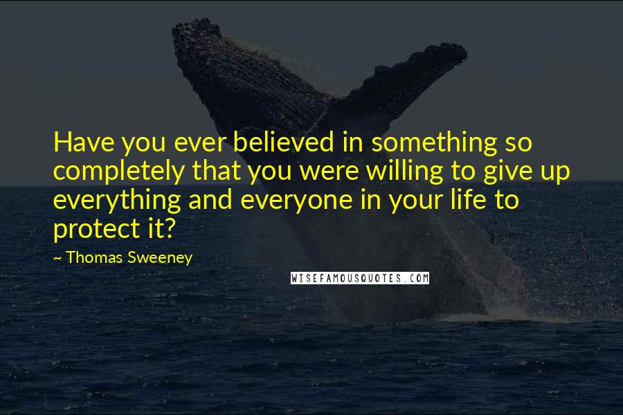 Thomas Sweeney Quotes: Have you ever believed in something so completely that you were willing to give up everything and everyone in your life to protect it?