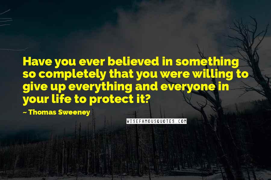 Thomas Sweeney Quotes: Have you ever believed in something so completely that you were willing to give up everything and everyone in your life to protect it?
