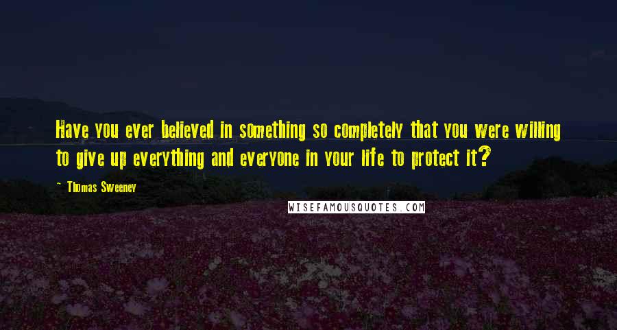 Thomas Sweeney Quotes: Have you ever believed in something so completely that you were willing to give up everything and everyone in your life to protect it?