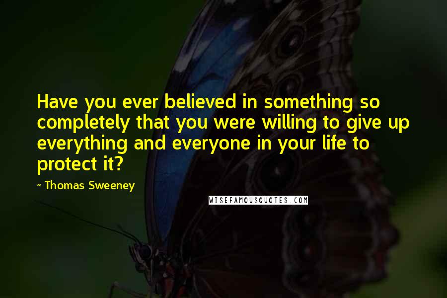 Thomas Sweeney Quotes: Have you ever believed in something so completely that you were willing to give up everything and everyone in your life to protect it?