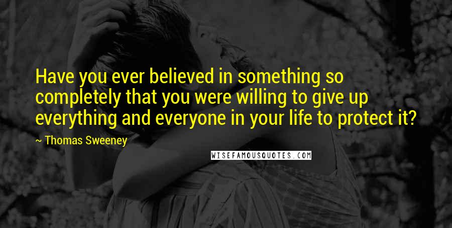 Thomas Sweeney Quotes: Have you ever believed in something so completely that you were willing to give up everything and everyone in your life to protect it?