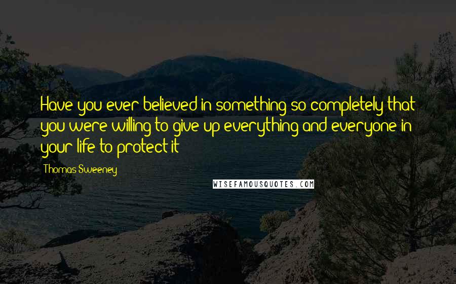 Thomas Sweeney Quotes: Have you ever believed in something so completely that you were willing to give up everything and everyone in your life to protect it?