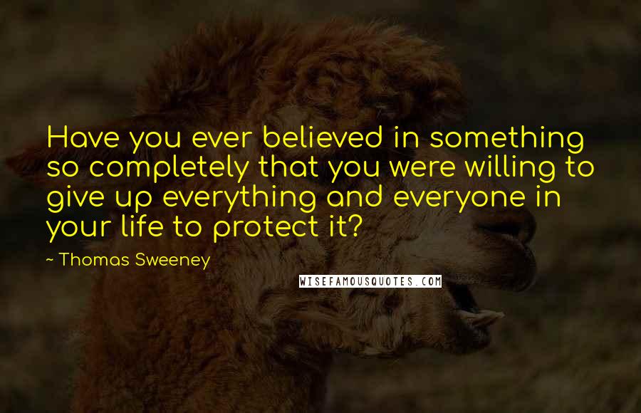 Thomas Sweeney Quotes: Have you ever believed in something so completely that you were willing to give up everything and everyone in your life to protect it?